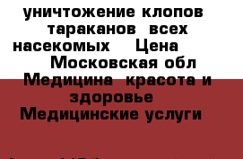 уничтожение клопов, тараканов, всех насекомых. › Цена ­ 1 000 - Московская обл. Медицина, красота и здоровье » Медицинские услуги   